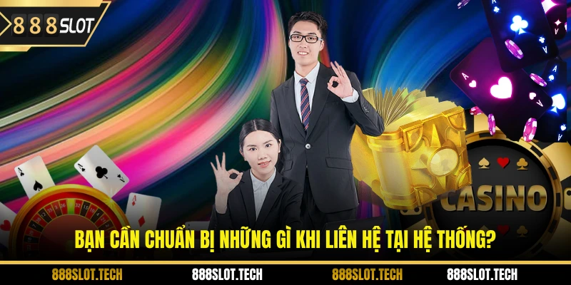 Bạn cần chuẩn bị những gì khi liên hệ tại hệ thống?